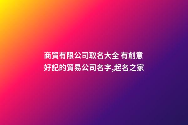 商貿有限公司取名大全 有創意好記的貿易公司名字,起名之家-第1張-公司起名-玄機派